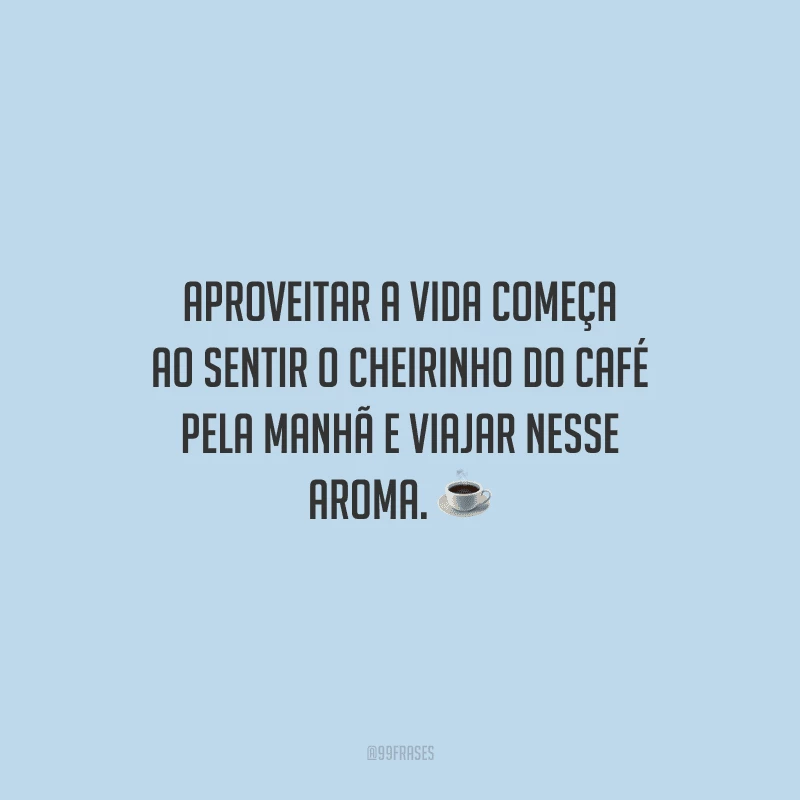 Aproveitar a vida começa ao sentir o cheirinho do café pela manhã e viajar nesse aroma.