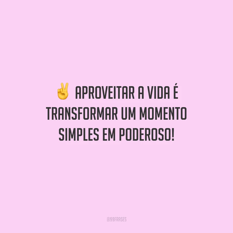 Aproveitar a vida é transformar um momento simples em poderoso!