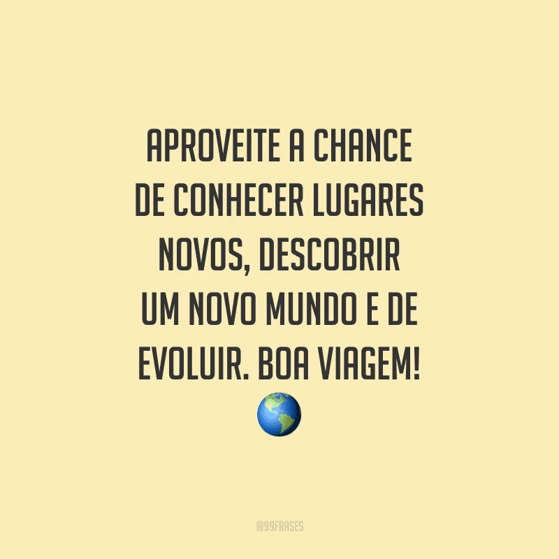 Aproveite a chance de conhecer lugares novos, descobrir um novo mundo e de evoluir. Boa viagem!