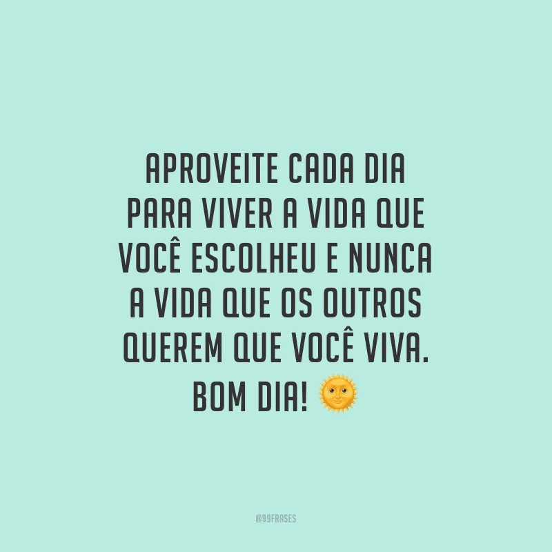 Aproveite cada dia para viver a vida que você escolheu e nunca a vida que os outros querem que você viva. Bom dia!