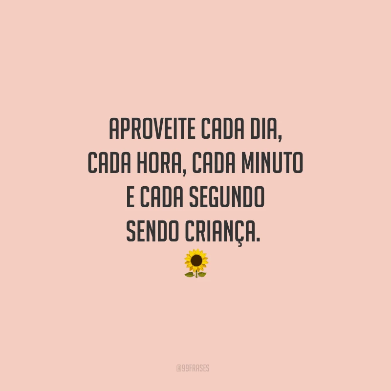 Aproveite cada dia, cada hora, cada minuto e cada segundo sendo criança. 