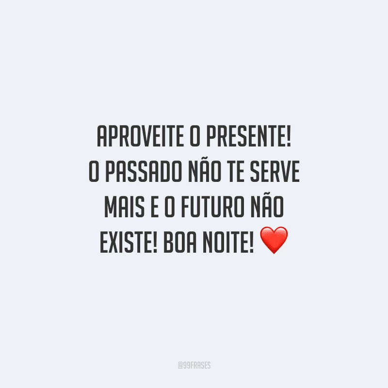 Aproveite o presente! O passado não te serve mais e o futuro não existe! Boa noite!
