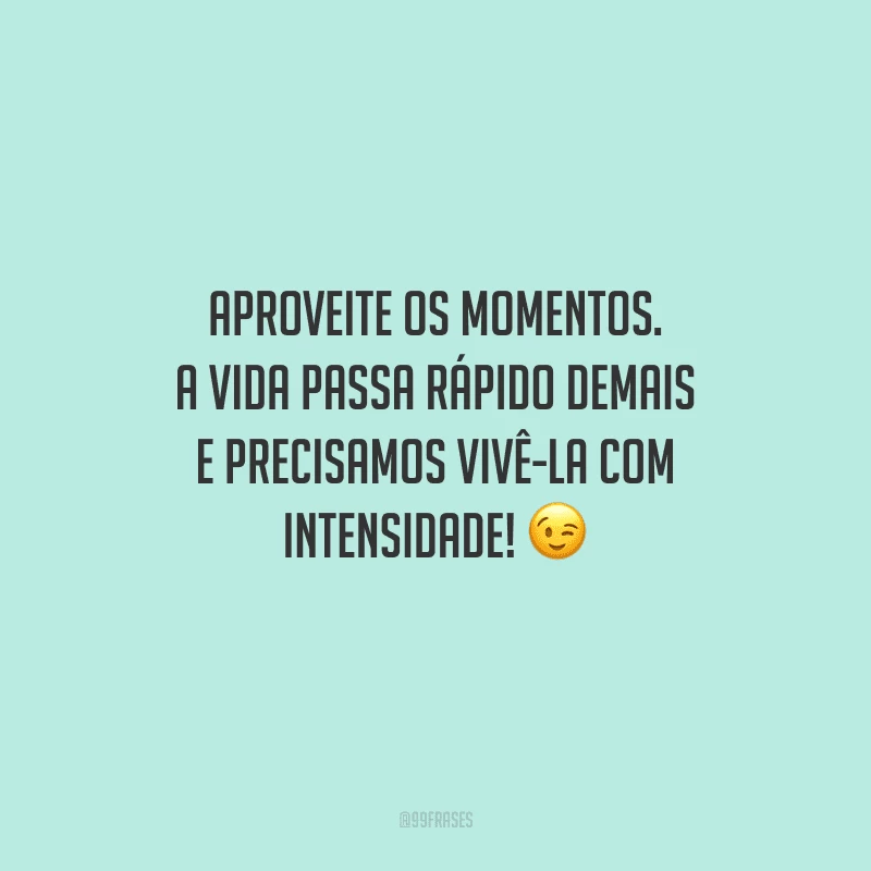 Aproveite os momentos. A vida passa rápido demais e precisamos vivê-la com intensidade! 
