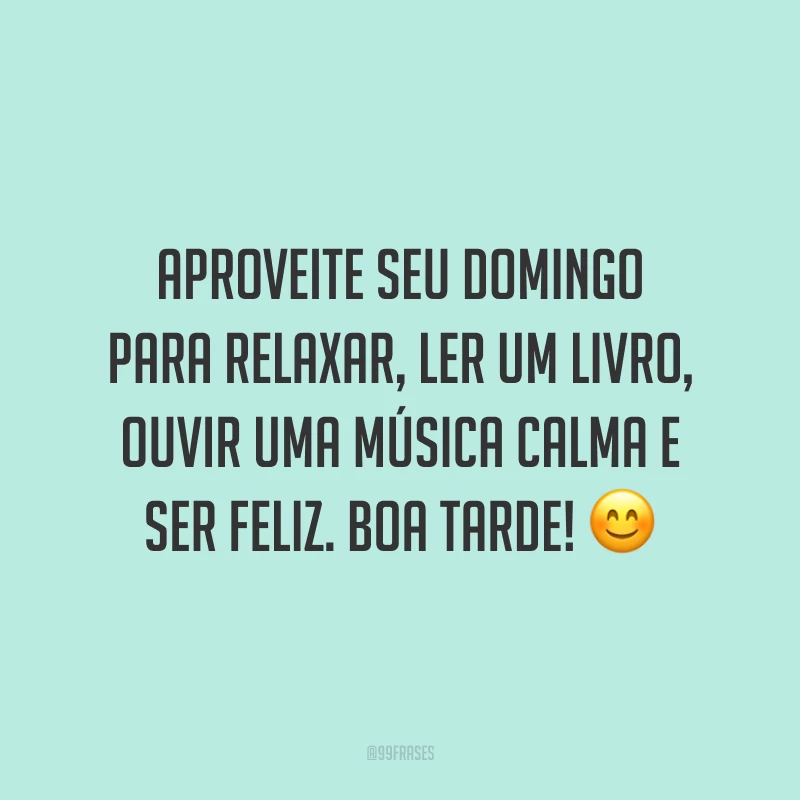 Aproveite seu domingo para relaxar, ler um livro, ouvir uma música calma e ser feliz. Boa tarde!