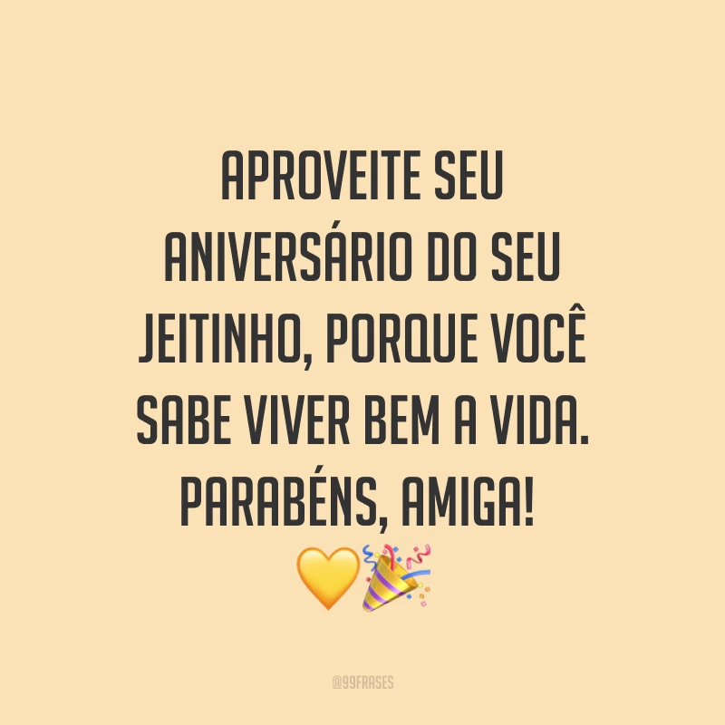 Aproveite seu aniversário do seu jeitinho, porque você sabe viver bem a vida. Parabéns, amiga! ??