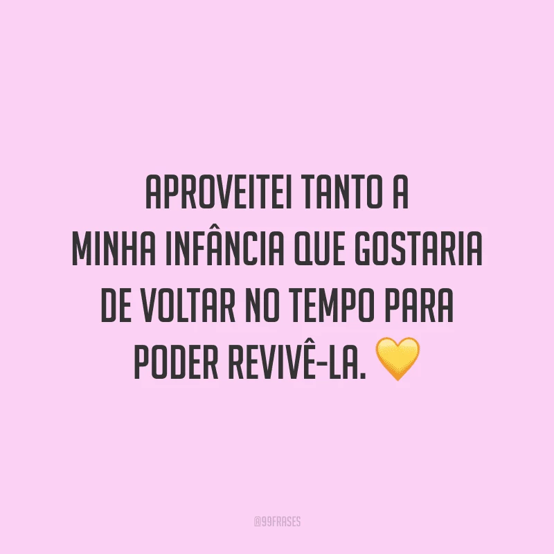 Aproveitei tanto a minha infância que gostaria de voltar no tempo para poder revivê-la.