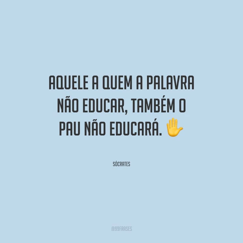 Aquele a quem a palavra não educar, também o pau não educará.