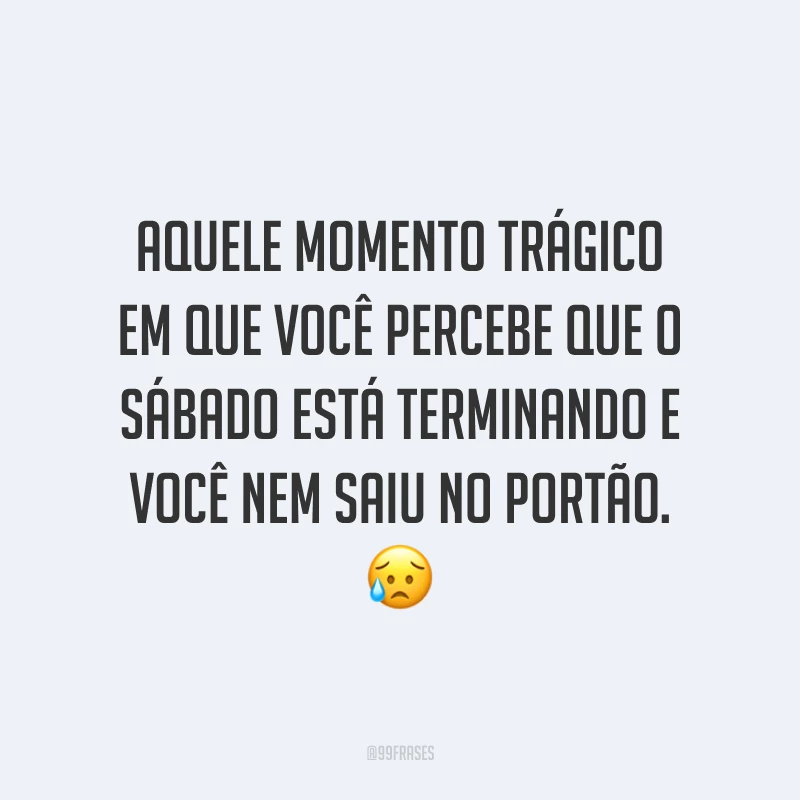 Aquele momento trágico em que você percebe que o sábado está terminando e você nem saiu no portão. 😥