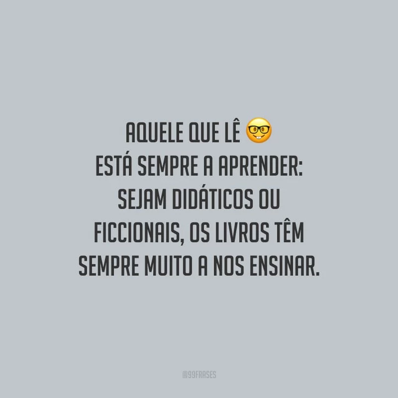 Aquele que lê está sempre a aprender: sejam didáticos ou ficcionais, os livros têm sempre muito a nos ensinar.