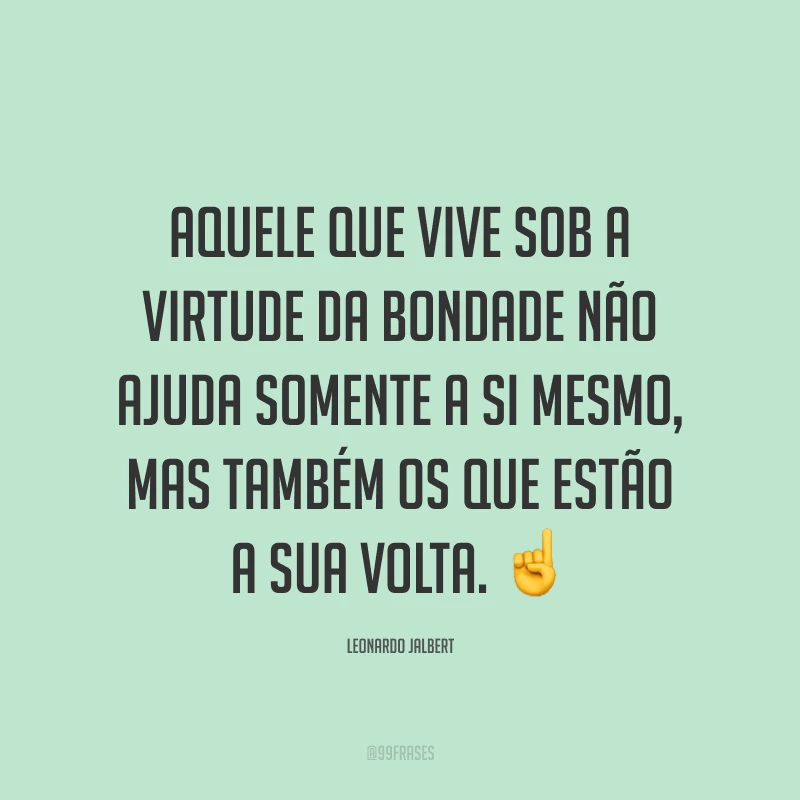 Aquele que vive sob a virtude da bondade não ajuda somente a si mesmo, mas também os que estão a sua volta. ☝