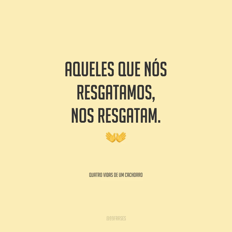 Aqueles que nós resgatamos, nos resgatam.
