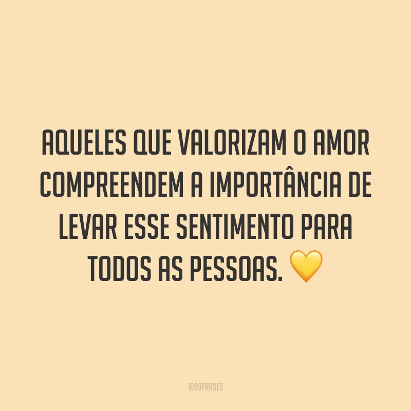 Aqueles que valorizam o amor compreendem a importância de levar esse sentimento para todos as pessoas. 💛