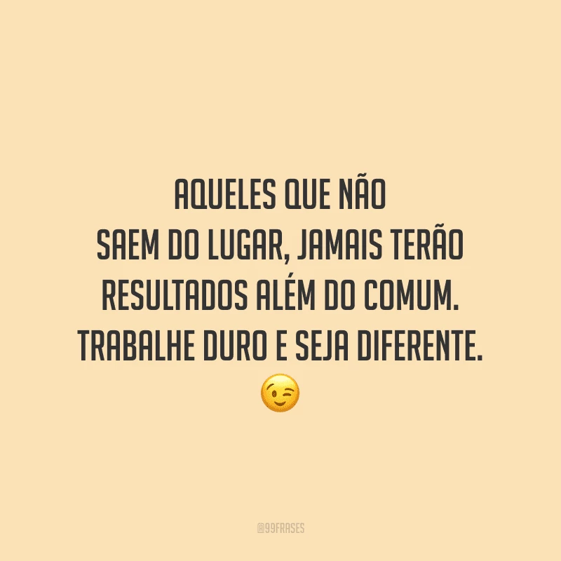 Aqueles que não saem do lugar, jamais terão resultados além do comum. Trabalhe duro e seja diferente.