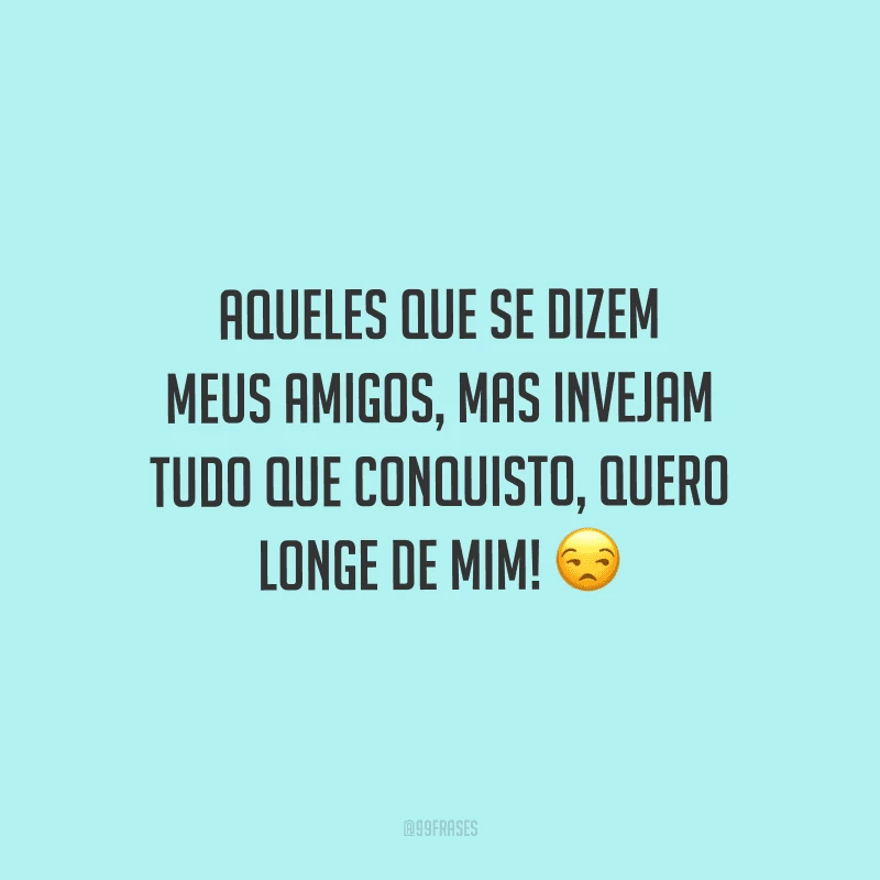 Aqueles que se dizem meus amigos, mas invejam tudo que conquisto, quero longe de mim!