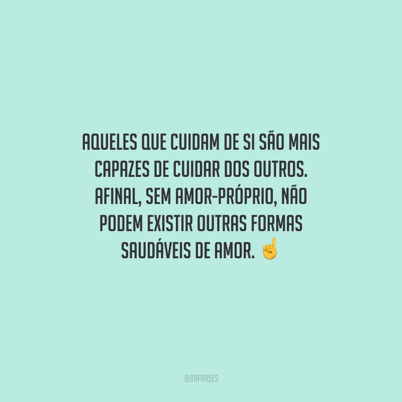 Aqueles que cuidam de si são mais capazes de cuidar dos outros. Afinal, sem amor-próprio, não podem existir outras formas saudáveis de amor. 