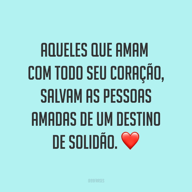 Aqueles que amam com todo seu coração, salvam as pessoas amadas de um destino de solidão. ❤