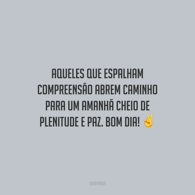 Aqueles que espalham compreensão abrem caminho para um amanhã cheio de plenitude e paz. Bom dia!