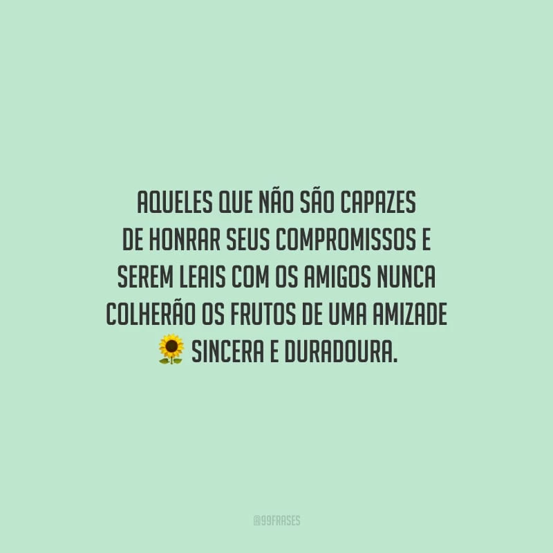Aqueles que não são capazes de honrar seus compromissos e serem leais com os amigos nunca colherão os frutos de uma amizade sincera e duradoura.