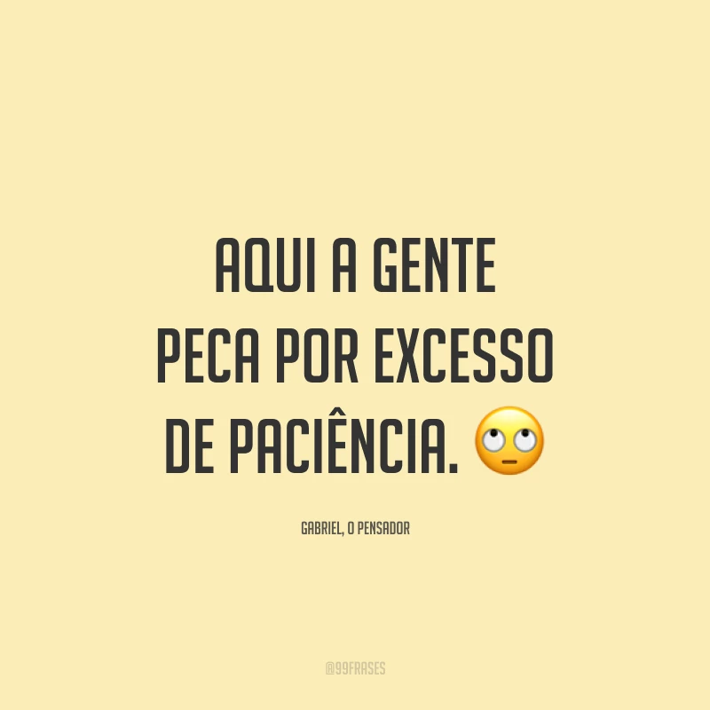 Aqui a gente peca por excesso de paciência. 🙄