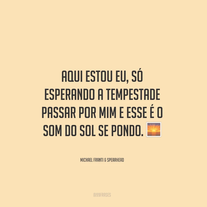 Aqui estou eu, só esperando a tempestade passar por mim e esse é o som do sol se pondo.