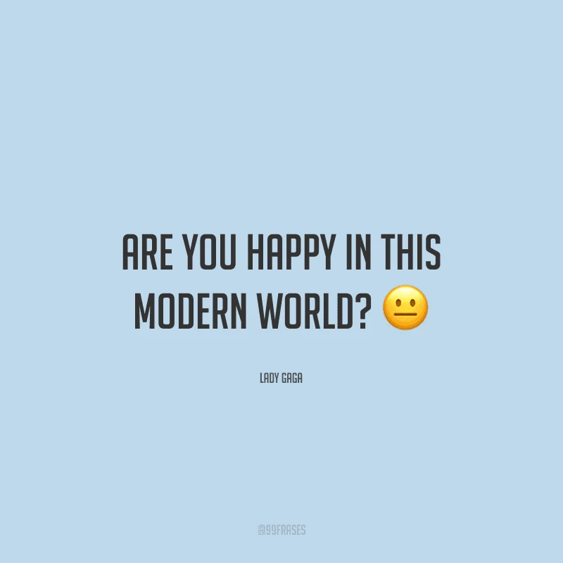 Are you happy in this modern world? (Você está feliz neste mundo moderno?)