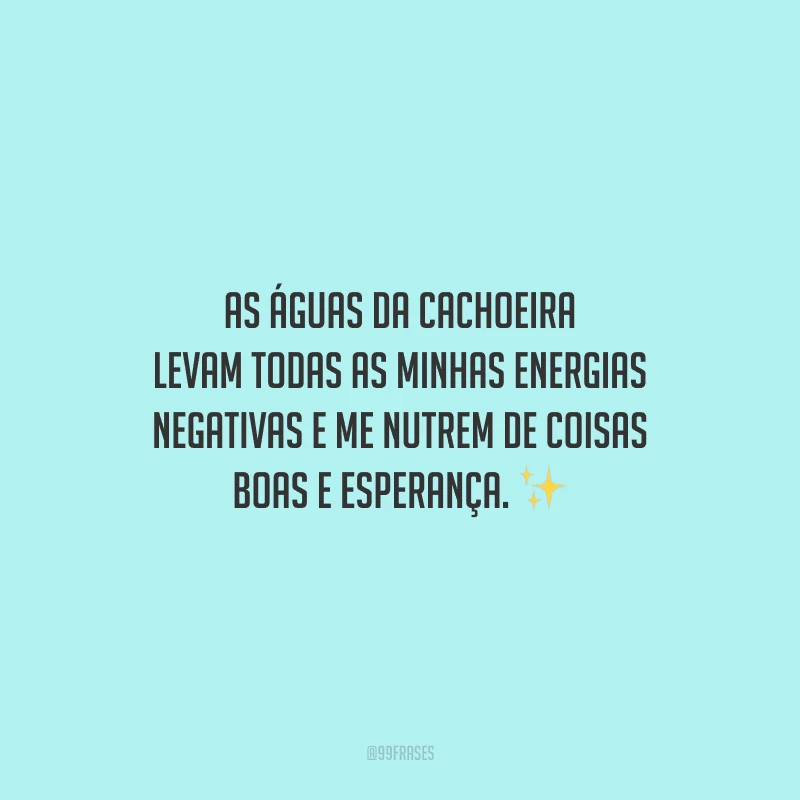 As águas da cachoeira levam todas as minhas energias negativas e me nutrem de coisas boas e esperança.