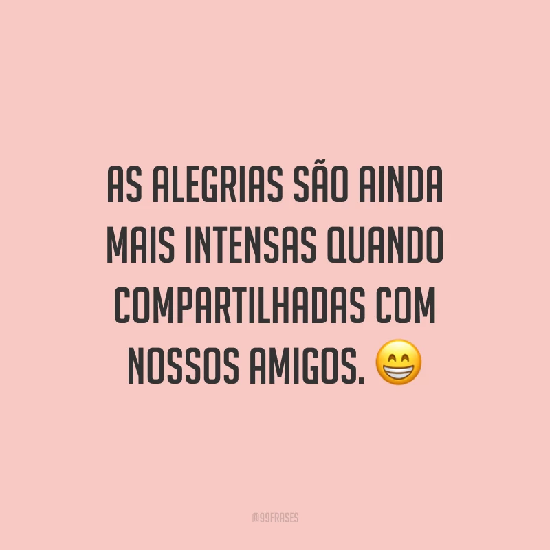 As alegrias são ainda mais intensas quando compartilhadas com nossos amigos. 😁