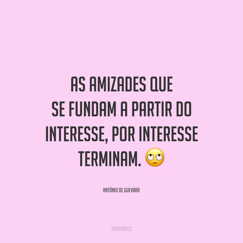 As amizades que se fundam a partir do interesse, por interesse terminam.
