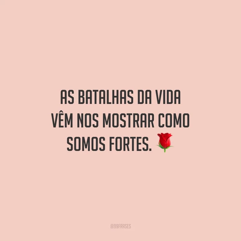 As batalhas da vida vêm nos mostrar como somos fortes.
