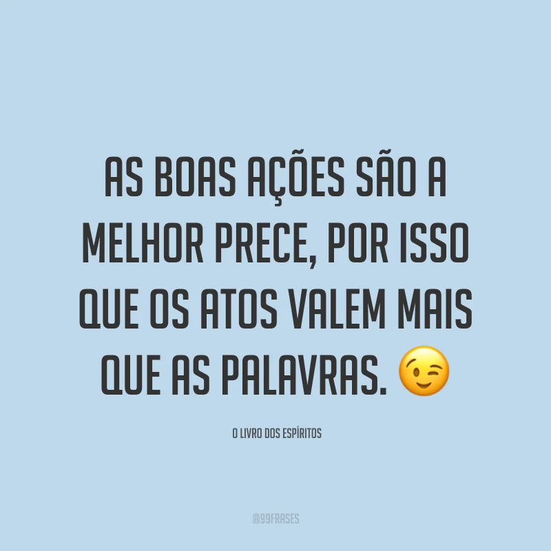 As boas ações são a melhor prece, por isso que os atos valem mais que as palavras. ?