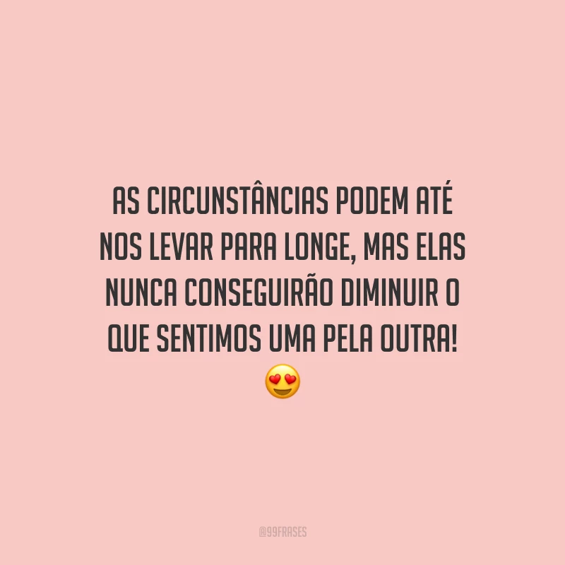 As circunstâncias podem até nos levar para longe, mas elas nunca conseguirão diminuir o que sentimos uma pela outra!