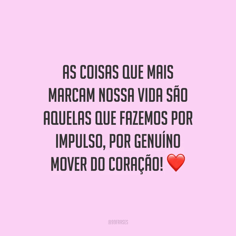 As coisas que mais marcam nossa vida são aquelas que fazemos por impulso, por genuíno mover do coração!