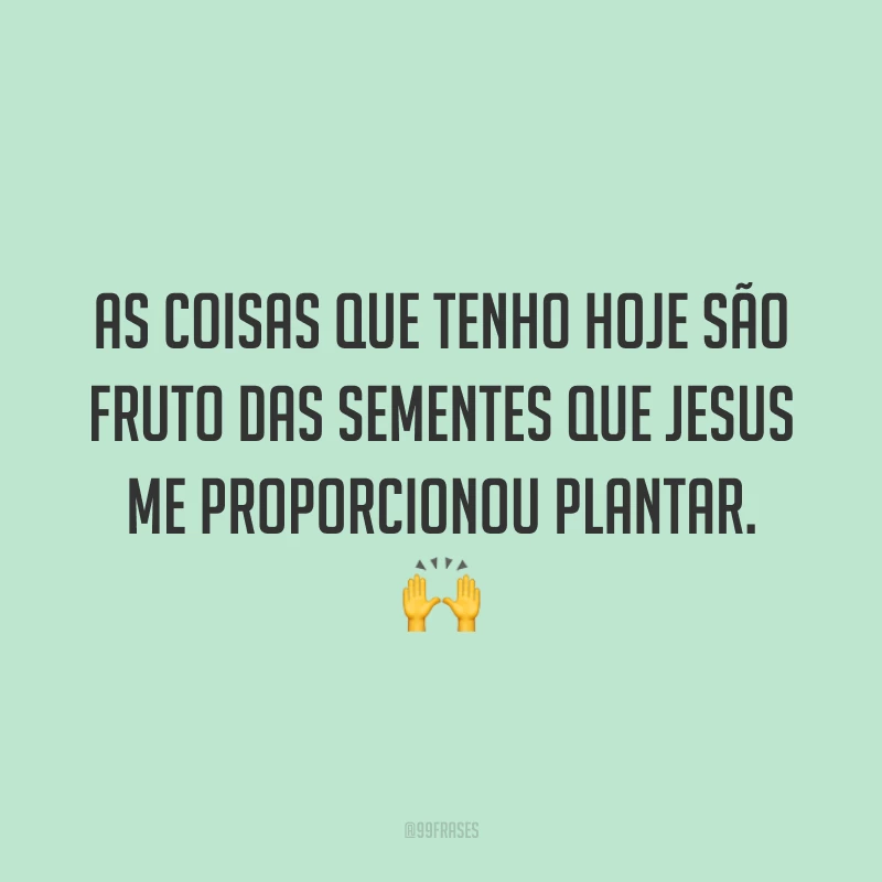 As coisas que tenho hoje são fruto das sementes que Jesus me proporcionou plantar. 🙌