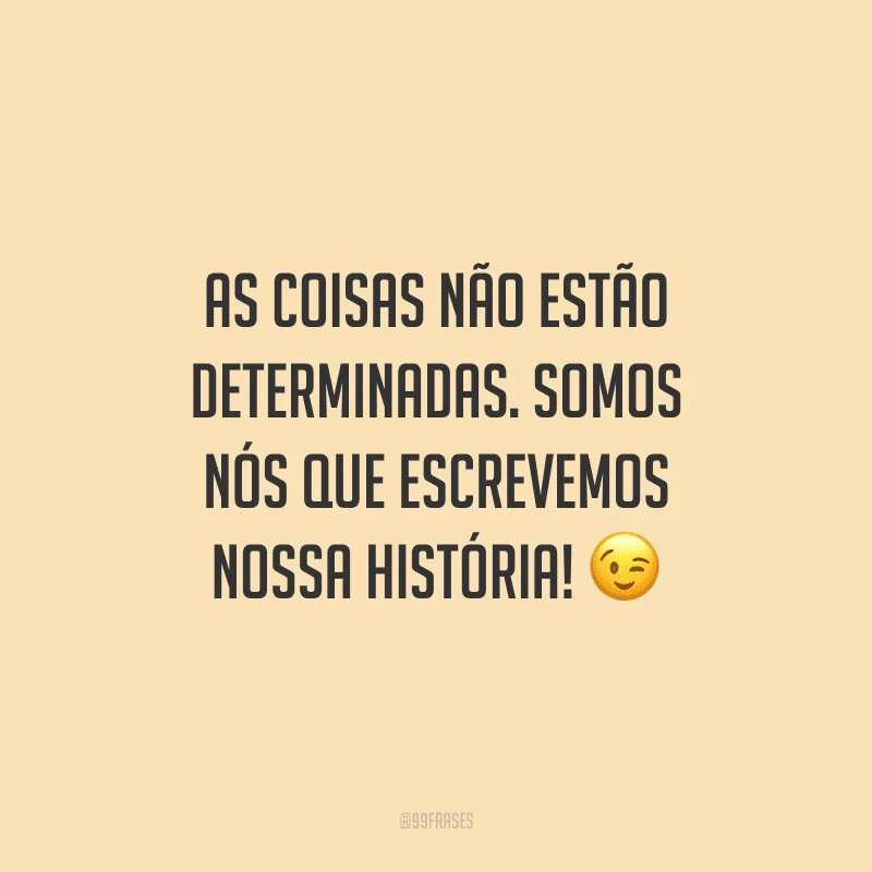 As coisas não estão determinadas. Somos nós que escrevemos nossa história!