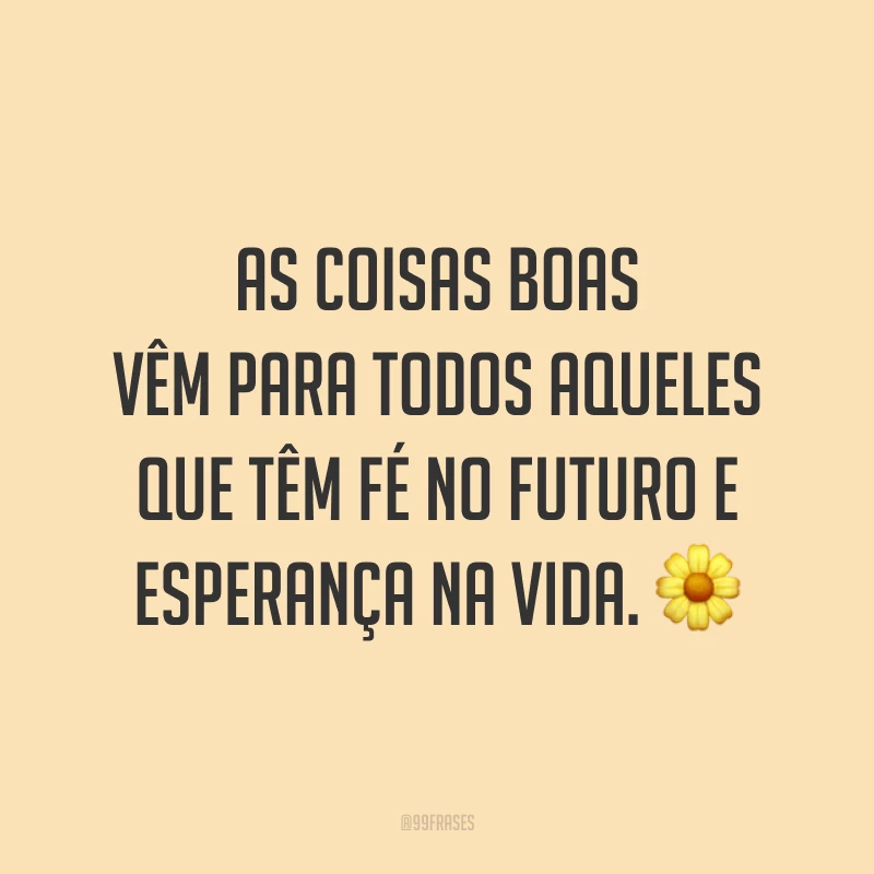 As coisas boas vêm para todos aqueles que têm fé no futuro e esperança na vida. 🌼