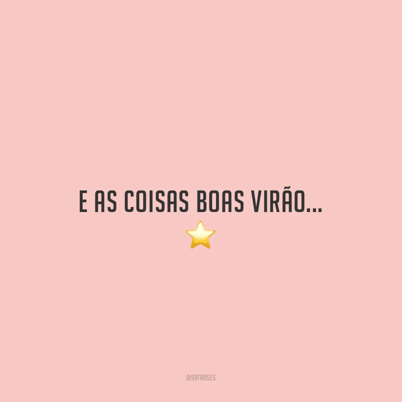 E as coisas boas virão...