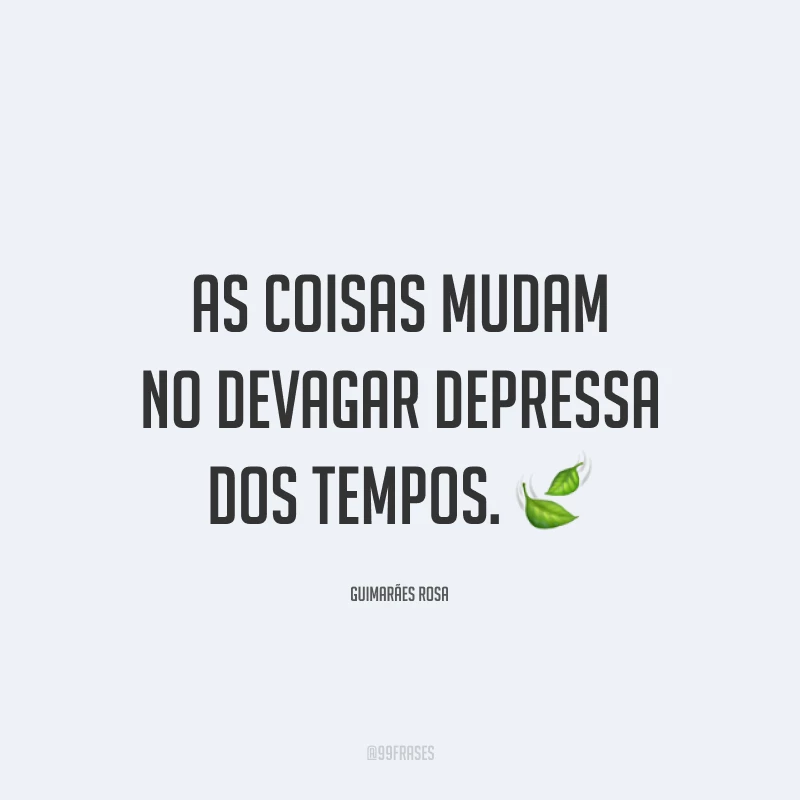 As coisas mudam no devagar depressa dos tempos. 🍃