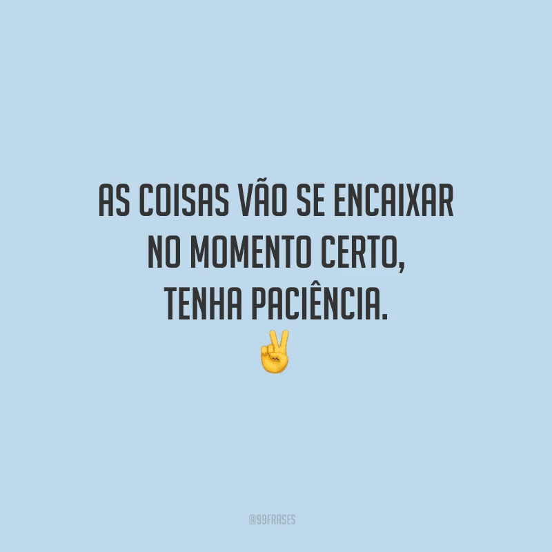 As coisas vão se encaixar no momento certo, tenha paciência.