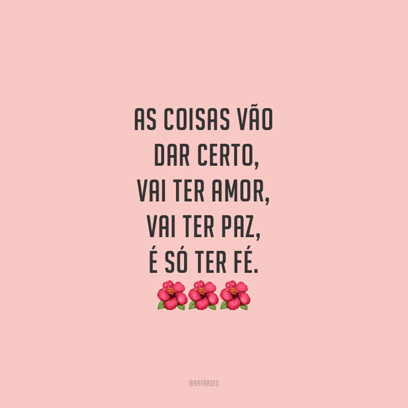 As coisas vão dar certo, vai ter amor, vai ter paz, é só ter fé.
