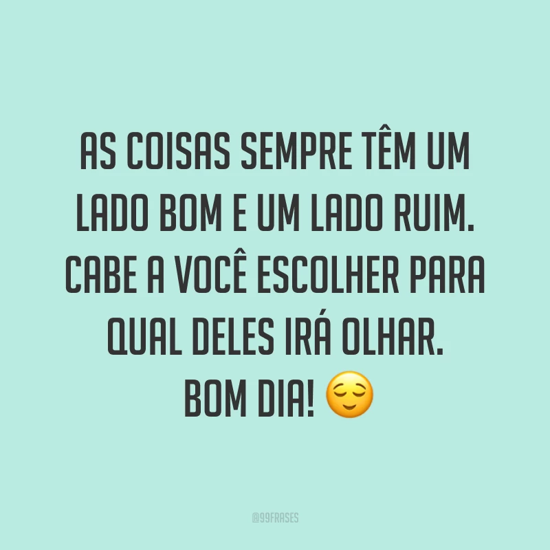 As coisas sempre têm um lado bom e um lado ruim. Cabe a você escolher para qual deles irá olhar. Bom dia! ?