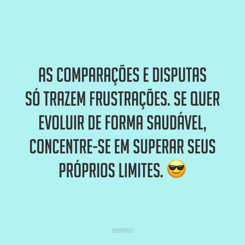 As comparações e disputas só trazem frustrações. Se quer evoluir de forma saudável, concentre-se em superar seus próprios limites. ?