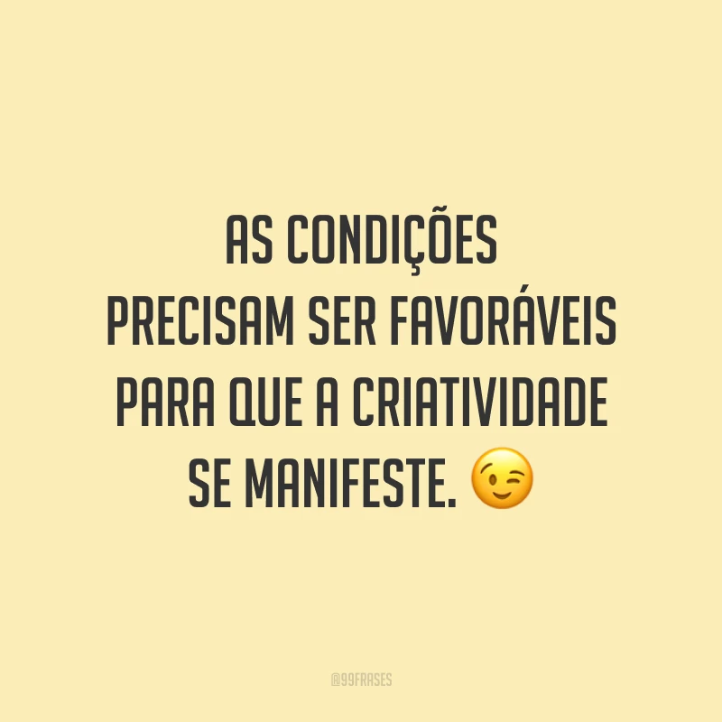 As condições precisam ser favoráveis para que a criatividade se manifeste.