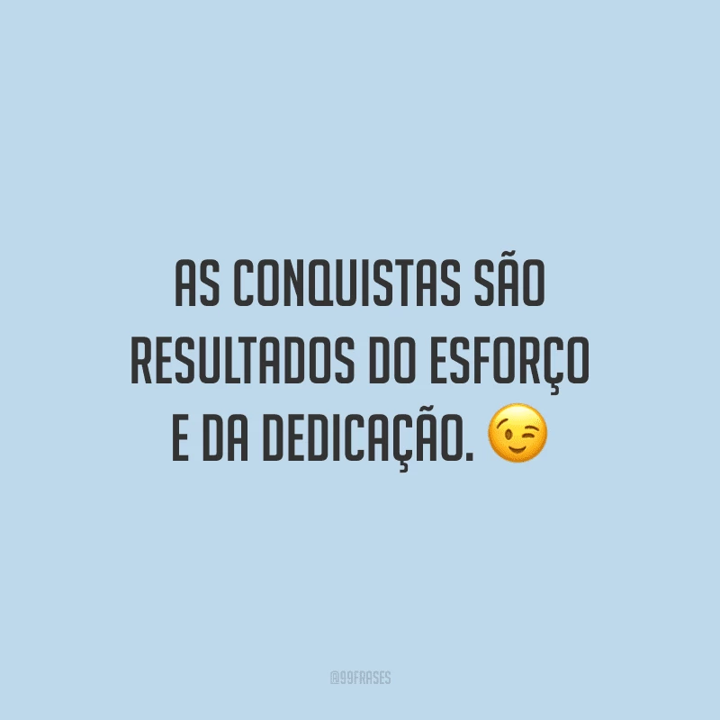 As conquistas são resultados do esforço e da dedicação.