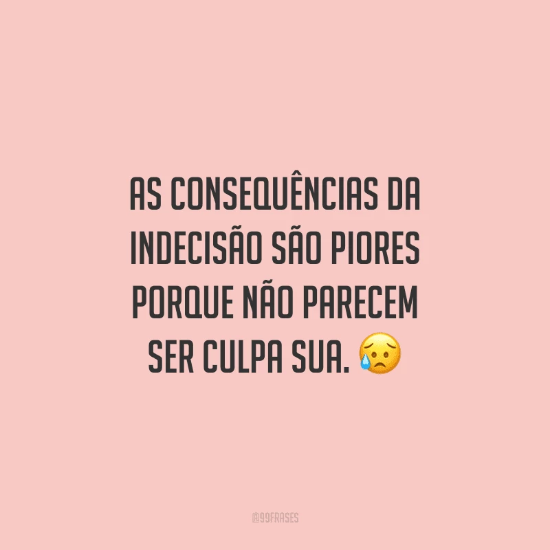 As consequências da indecisão são piores porque não parecem ser culpa sua.