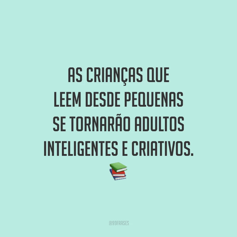 As crianças que leem desde pequenas, se tornarão adultos inteligentes e criativos.