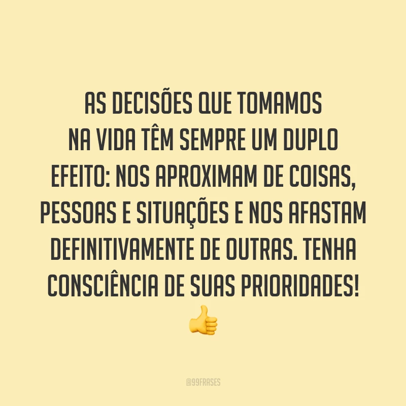 As decisões que tomamos na vida têm sempre um duplo efeito: nos aproximam de coisas, pessoas e situações e nos afastam definitivamente de outras. Tenha consciência de suas prioridades! 👍