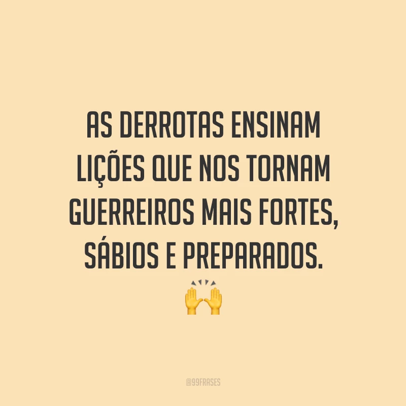 As derrotas ensinam lições que nos tornam guerreiros mais fortes, sábios e preparados.
