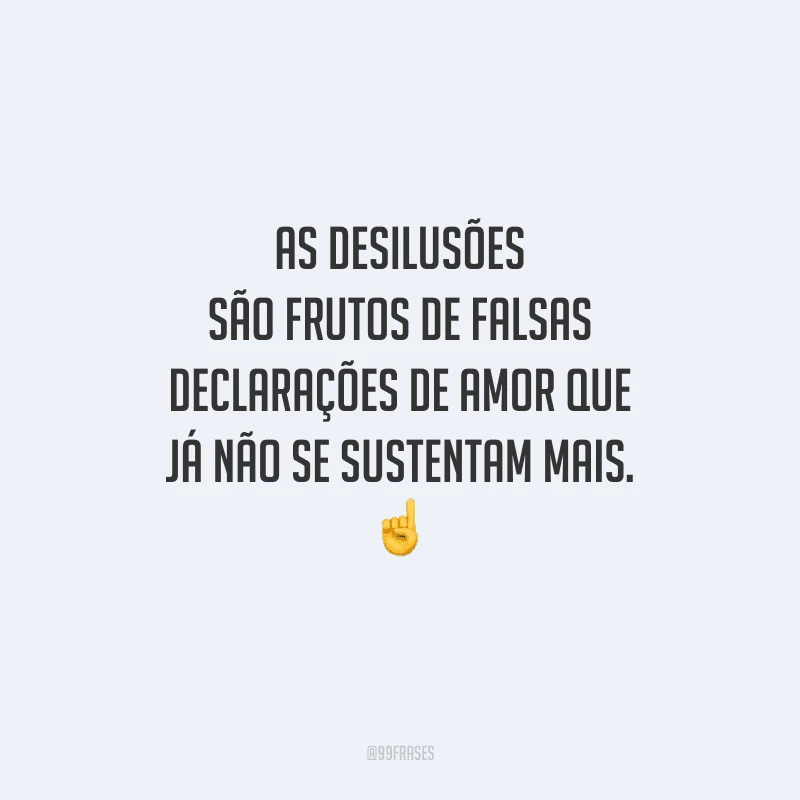 As desilusões são frutos de falsas declarações de amor que já não se sustentam mais. 