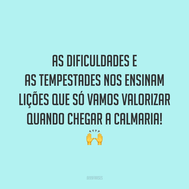 As dificuldades e as tempestades nos ensinam lições que só vamos valorizar quando chegar a calmaria!