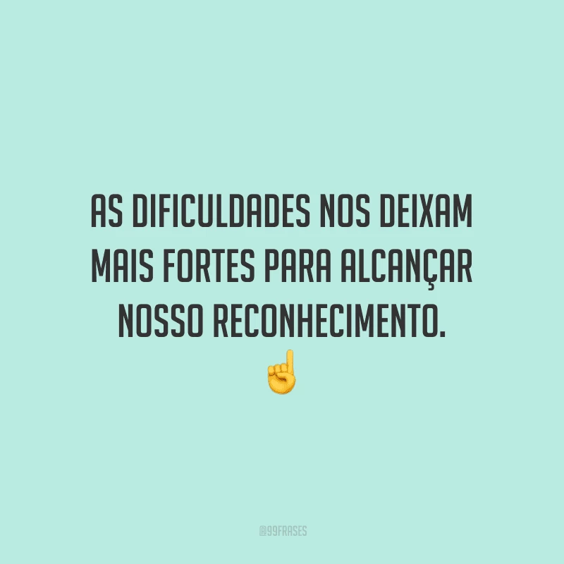 As dificuldades nos deixam mais fortes para alcançar nosso reconhecimento.